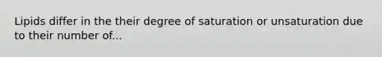 Lipids differ in the their degree of saturation or unsaturation due to their number of...