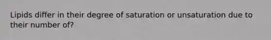 Lipids differ in their degree of saturation or unsaturation due to their number of?