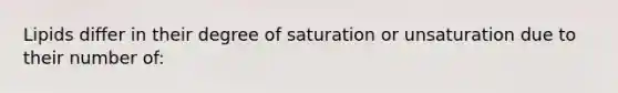 Lipids differ in their degree of saturation or unsaturation due to their number of: