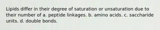 Lipids differ in their degree of saturation or unsaturation due to their number of a. peptide linkages. b. amino acids. c. saccharide units. d. double bonds.