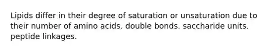 Lipids differ in their degree of saturation or unsaturation due to their number of amino acids. double bonds. saccharide units. peptide linkages.