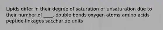 Lipids differ in their degree of saturation or unsaturation due to their number of ____. ​double bonds ​oxygen atoms ​amino acids ​peptide linkages ​saccharide units