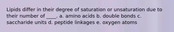 Lipids differ in their degree of saturation or unsaturation due to their number of ____. a. <a href='https://www.questionai.com/knowledge/k9gb720LCl-amino-acids' class='anchor-knowledge'>amino acids</a> b. double bonds c. saccharide units d. peptide linkages e. oxygen atoms