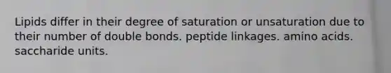 Lipids differ in their degree of saturation or unsaturation due to their number of double bonds. peptide linkages. <a href='https://www.questionai.com/knowledge/k9gb720LCl-amino-acids' class='anchor-knowledge'>amino acids</a>. saccharide units.