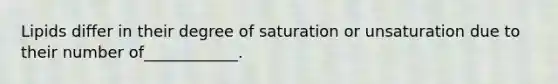 Lipids differ in their degree of saturation or unsaturation due to their number of____________.