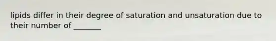 lipids differ in their degree of saturation and unsaturation due to their number of _______