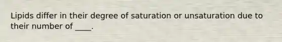 ​Lipids differ in their degree of saturation or unsaturation due to their number of ____.