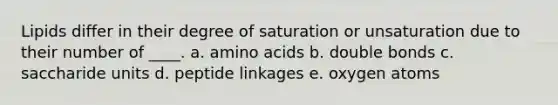 ​Lipids differ in their degree of saturation or unsaturation due to their number of ____. a. amino acids b. double bonds c. saccharide units d. peptide linkages e. oxygen atoms