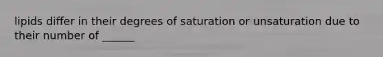 lipids differ in their degrees of saturation or unsaturation due to their number of ______