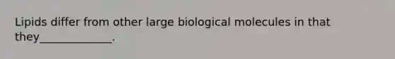 Lipids differ from other large biological molecules in that they_____________.