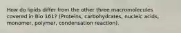 How do lipids differ from the other three macromolecules covered in Bio 161? (Proteins, carbohydrates, nucleic acids, monomer, polymer, condensation reaction).