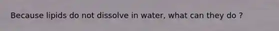 Because lipids do not dissolve in water, what can they do ?