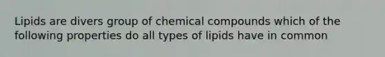 Lipids are divers group of chemical compounds which of the following properties do all types of lipids have in common