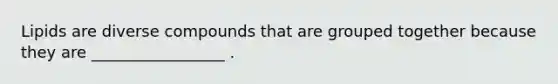 Lipids are diverse compounds that are grouped together because they are _________________ .