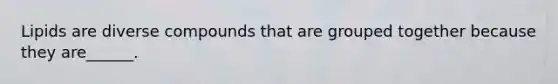Lipids are diverse compounds that are grouped together because they are______.