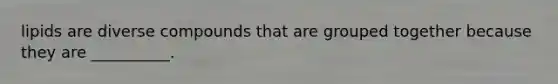 lipids are diverse compounds that are grouped together because they are __________.