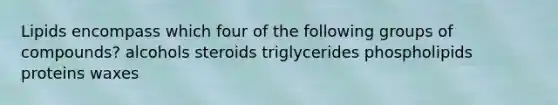 Lipids encompass which four of the following groups of compounds? alcohols steroids triglycerides phospholipids proteins waxes