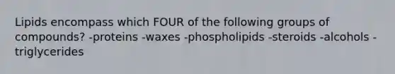 Lipids encompass which FOUR of the following groups of compounds? -proteins -waxes -phospholipids -steroids -alcohols -triglycerides