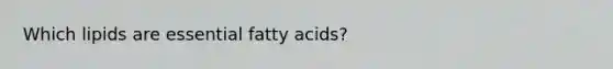 Which lipids are essential fatty acids?