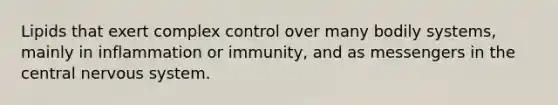 Lipids that exert complex control over many bodily systems, mainly in inflammation or immunity, and as messengers in the central nervous system.