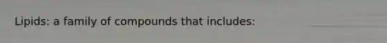 Lipids: a family of compounds that includes: