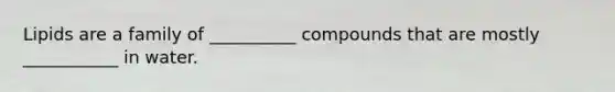 Lipids are a family of __________ compounds that are mostly ___________ in water.