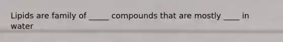 Lipids are family of _____ compounds that are mostly ____ in water