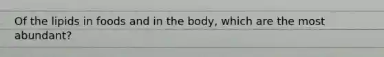 Of the lipids in foods and in the body, which are the most abundant?