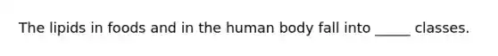 The lipids in foods and in the human body fall into _____ classes.