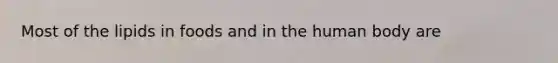 Most of the lipids in foods and in the human body are