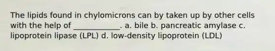 The lipids found in chylomicrons can by taken up by other cells with the help of ____________. a. bile b. pancreatic amylase c. lipoprotein lipase (LPL) d. low-density lipoprotein (LDL)