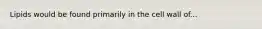 Lipids would be found primarily in the cell wall of...