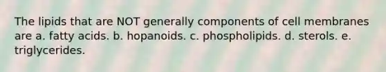 The lipids that are NOT generally components of cell membranes are a. fatty acids. b. hopanoids. c. phospholipids. d. sterols. e. triglycerides.