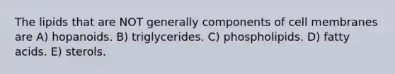 The lipids that are NOT generally components of cell membranes are A) hopanoids. B) triglycerides. C) phospholipids. D) fatty acids. E) sterols.