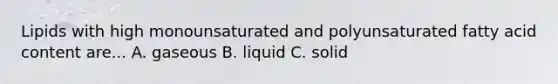 Lipids with high monounsaturated and polyunsaturated fatty acid content are... A. gaseous B. liquid C. solid