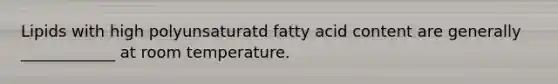 Lipids with high polyunsaturatd fatty acid content are generally ____________ at room temperature.