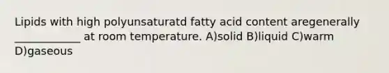 Lipids with high polyunsaturatd fatty acid content aregenerally ____________ at room temperature. A)solid B)liquid C)warm D)gaseous