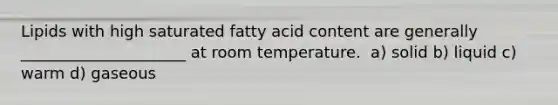 Lipids with high saturated fatty acid content are generally _____________________ at room temperature. ﻿﻿﻿ a) solid ﻿﻿﻿b) liquid ﻿﻿﻿c) warm ﻿﻿﻿d) gaseous