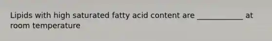 Lipids with high saturated fatty acid content are ____________ at room temperature