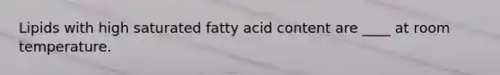 Lipids with high saturated fatty acid content are ____ at room temperature.