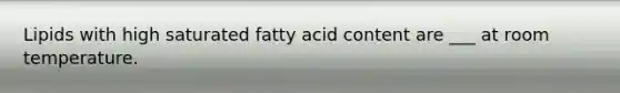 Lipids with high saturated fatty acid content are ___ at room temperature.