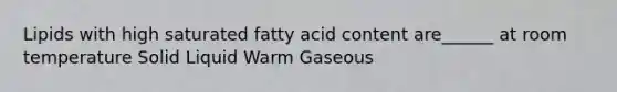 Lipids with high saturated fatty acid content are______ at room temperature Solid Liquid Warm Gaseous