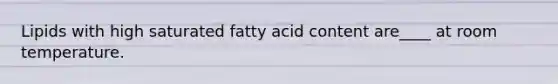 Lipids with high saturated fatty acid content are____ at room temperature.