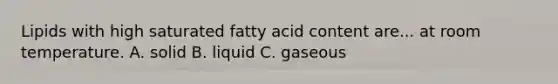 Lipids with high saturated fatty acid content are... at room temperature. A. solid B. liquid C. gaseous