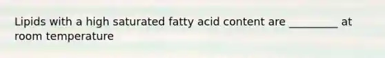 Lipids with a high saturated fatty acid content are _________ at room temperature