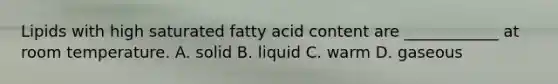 Lipids with high saturated fatty acid content are ____________ at room temperature. A. solid B. liquid C. warm D. gaseous