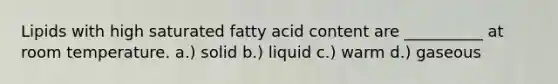 Lipids with high saturated fatty acid content are __________ at room temperature. a.) solid b.) liquid c.) warm d.) gaseous