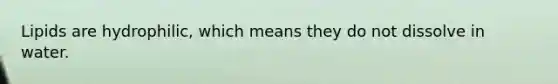 Lipids are hydrophilic, which means they do not dissolve in water.