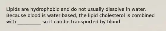 Lipids are hydrophobic and do not usually dissolve in water. Because blood is water-based, the lipid cholesterol is combined with __________ so it can be transported by blood