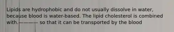 Lipids are hydrophobic and do not usually dissolve in water, because blood is water-based. The lipid cholesterol is combined with.———— so that it can be transported by the blood